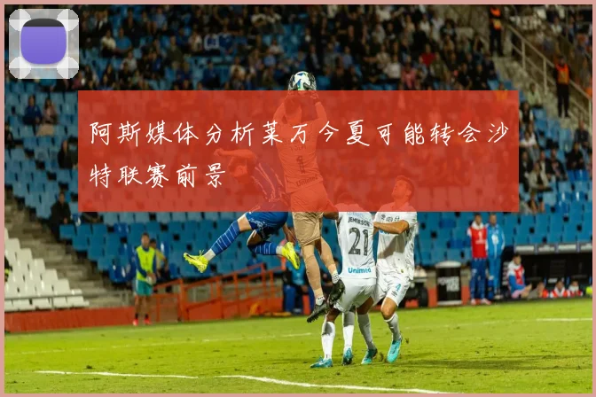 阿斯媒体分析莱万今夏可能转会沙特联赛前景