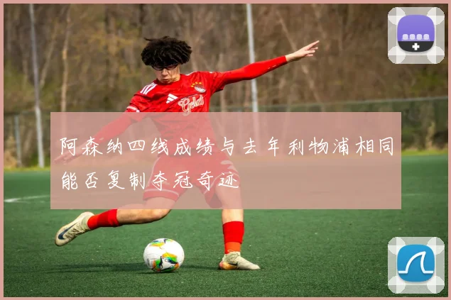 阿森纳四线成绩与去年利物浦相同能否复制夺冠奇迹