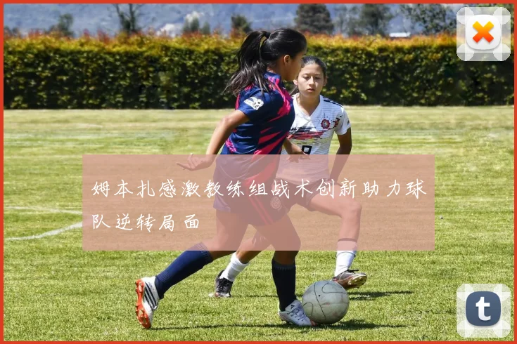 姆本扎感激教练组战术创新助力球队逆转局面