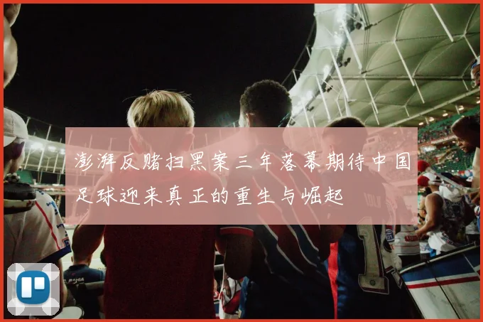 澎湃反赌扫黑案三年落幕期待中国足球迎来真正的重生与崛起