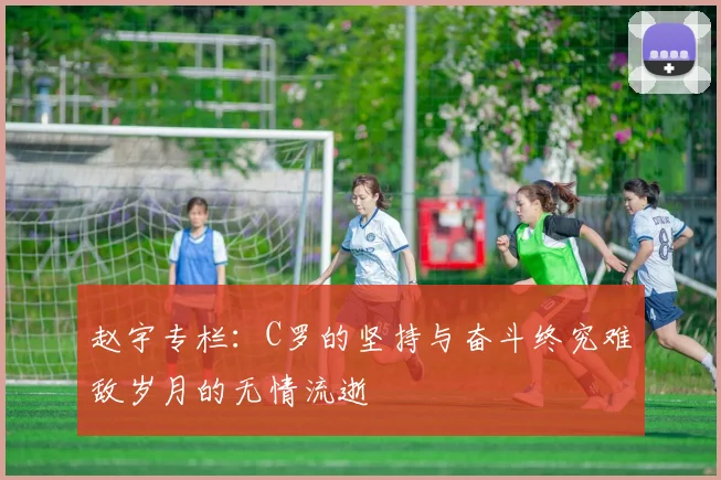 赵宇专栏：C罗的坚持与奋斗终究难敌岁月的无情流逝