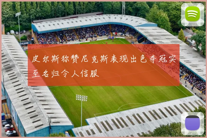 皮尔斯称赞尼克斯表现出色夺冠实至名归令人信服