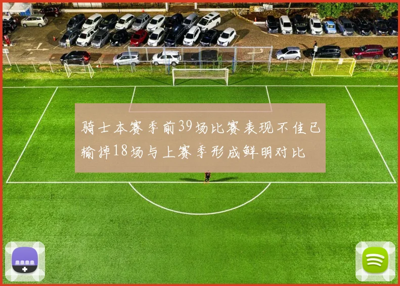 骑士本赛季前39场比赛表现不佳已输掉18场与上赛季形成鲜明对比