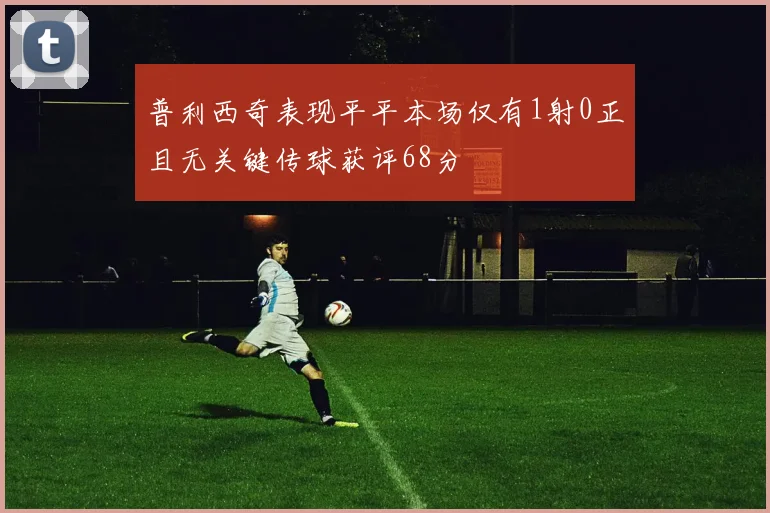 普利西奇表现平平本场仅有1射0正且无关键传球获评68分