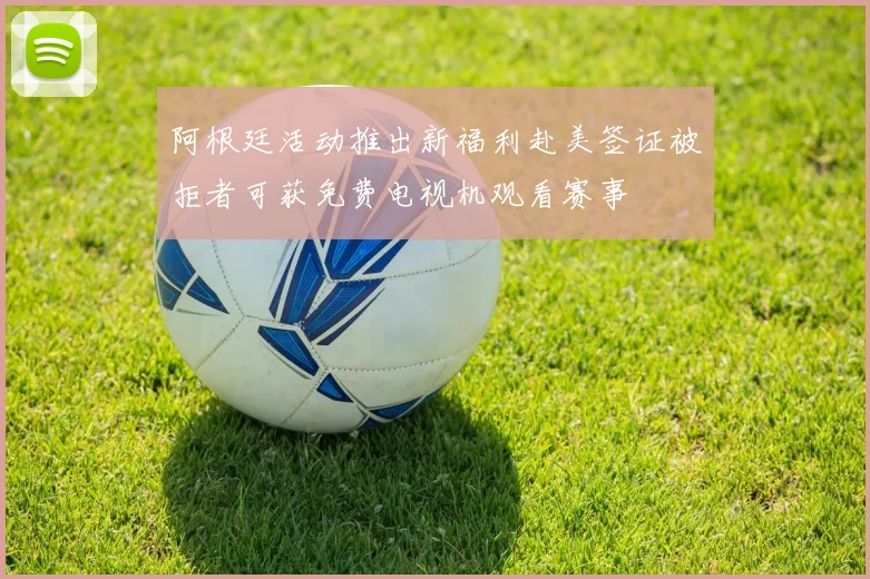 阿根廷活动推出新福利赴美签证被拒者可获免费电视机观看赛事