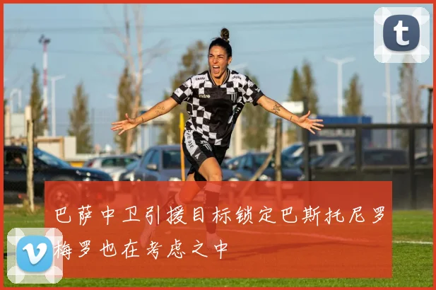 巴萨中卫引援目标锁定巴斯托尼罗梅罗也在考虑之中