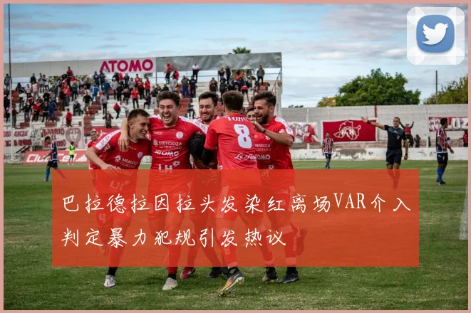 巴拉德拉因拉头发染红离场VAR介入判定暴力犯规引发热议