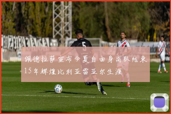 佩德拉萨宣布今夏自由身离队结束15年辉煌比利亚雷亚尔生涯