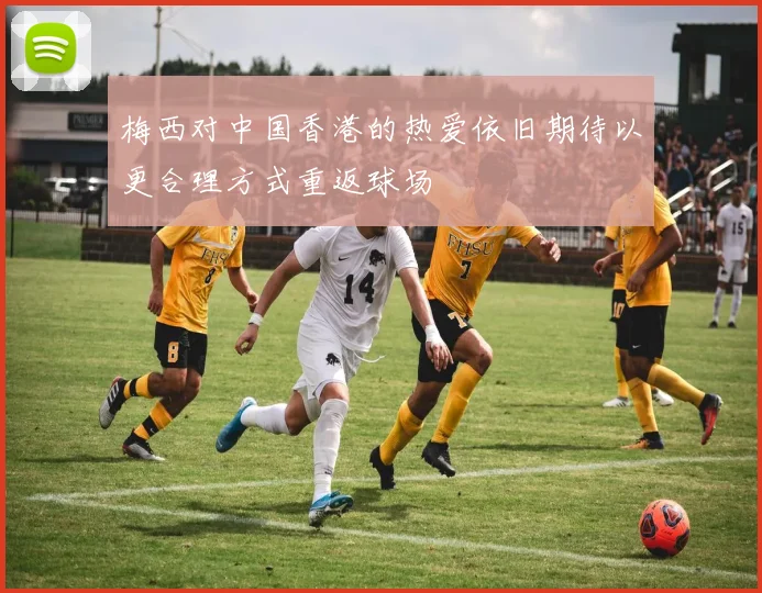 梅西对中国香港的热爱依旧期待以更合理方式重返球场