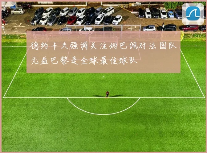 德约卡夫强调关注姆巴佩对法国队无益巴黎是全球最佳球队