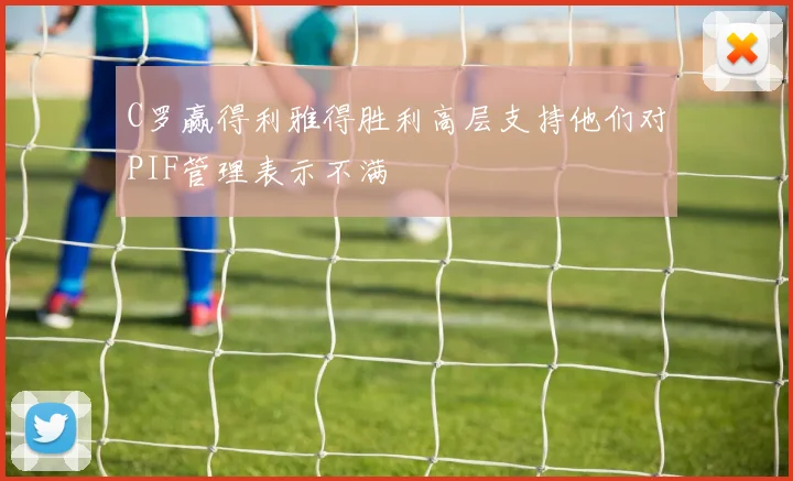 C罗赢得利雅得胜利高层支持他们对PIF管理表示不满