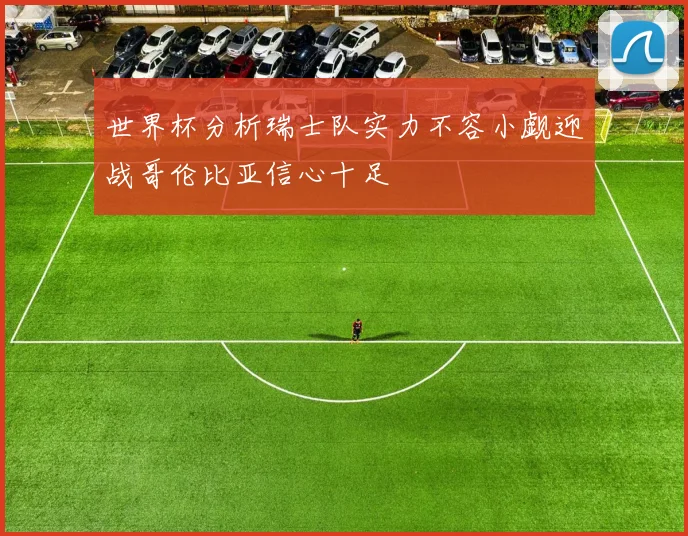 世界杯分析瑞士队实力不容小觑迎战哥伦比亚信心十足