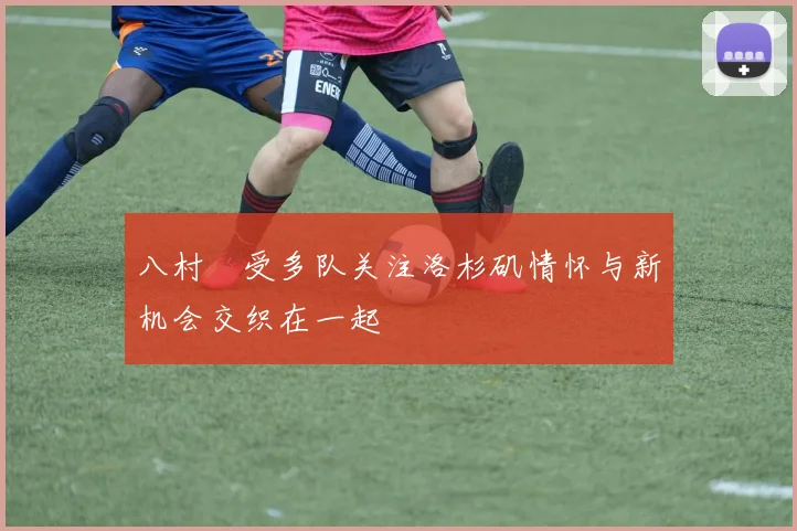 八村塁受多队关注洛杉矶情怀与新机会交织在一起
