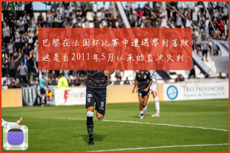巴黎在法国杯比赛中遭遇零封落败这是自2011年5月以来的首次失利