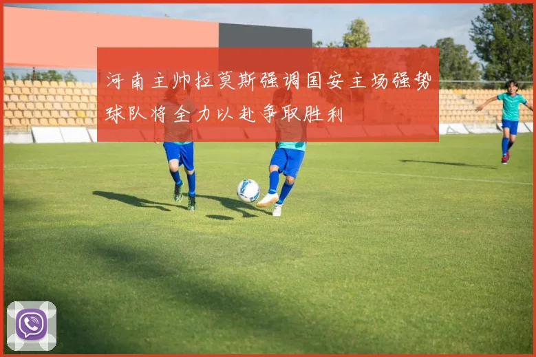 河南主帅拉莫斯强调国安主场强势球队将全力以赴争取胜利