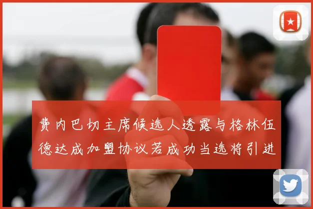 费内巴切主席候选人透露与格林伍德达成加盟协议若成功当选将引进他