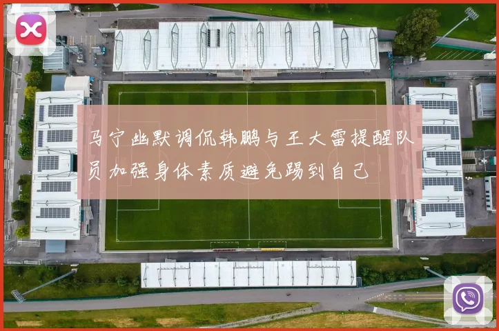 马宁幽默调侃韩鹏与王大雷提醒队员加强身体素质避免踢到自己