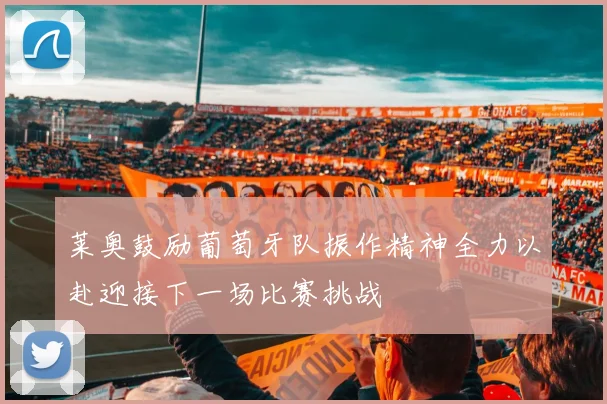 莱奥鼓励葡萄牙队振作精神全力以赴迎接下一场比赛挑战