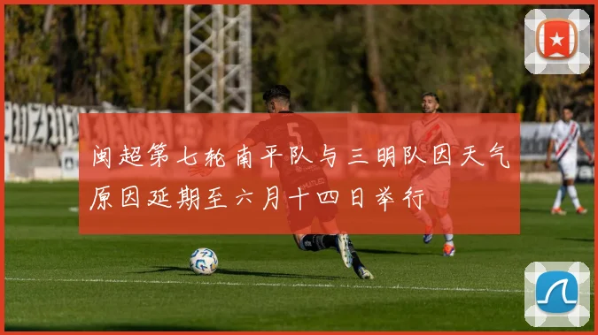 闽超第七轮南平队与三明队因天气原因延期至六月十四日举行
