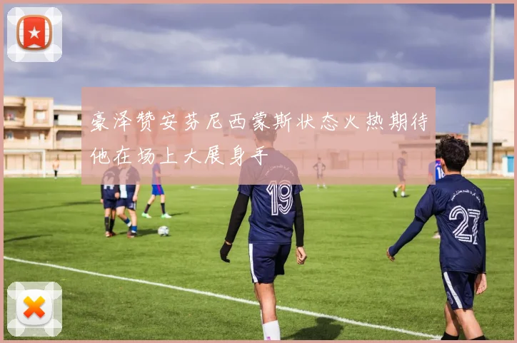 豪泽赞安芬尼西蒙斯状态火热期待他在场上大展身手