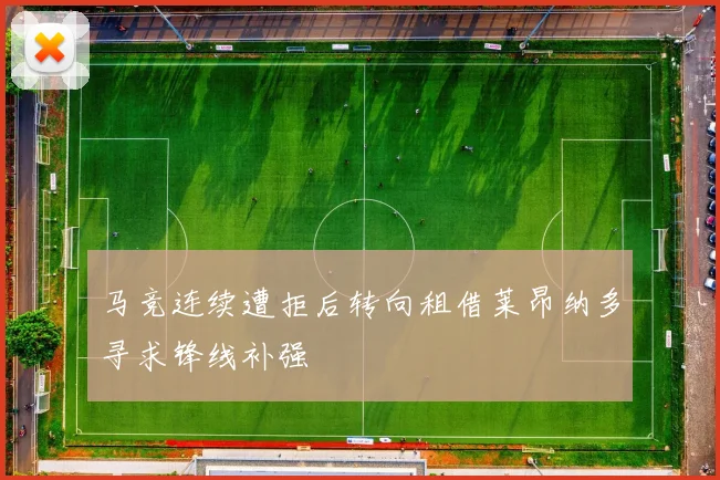 马竞连续遭拒后转向租借莱昂纳多寻求锋线补强