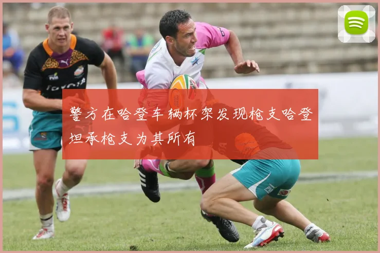 警方在哈登车辆杯架发现枪支哈登坦承枪支为其所有