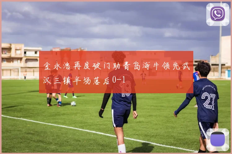金永浩再度破门助青岛海牛领先武汉三镇半场落后0-1